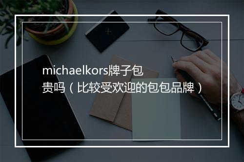 michaelkors牌子包贵吗（比较受欢迎的包包品牌）