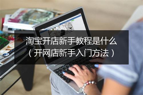 淘宝开店新手教程是什么（开网店新手入门方法）