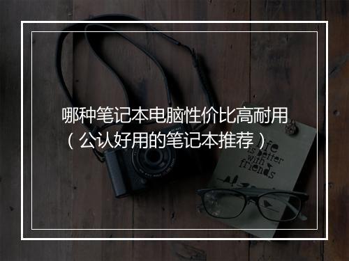 哪种笔记本电脑性价比高耐用（公认好用的笔记本推荐）