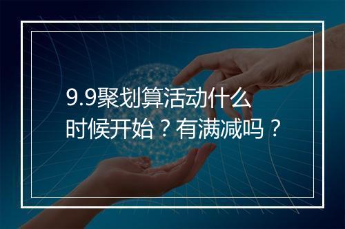 9.9聚划算活动什么时候开始？有满减吗？