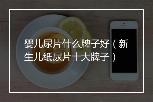 婴儿尿片什么牌子好（新生儿纸尿片十大牌子）