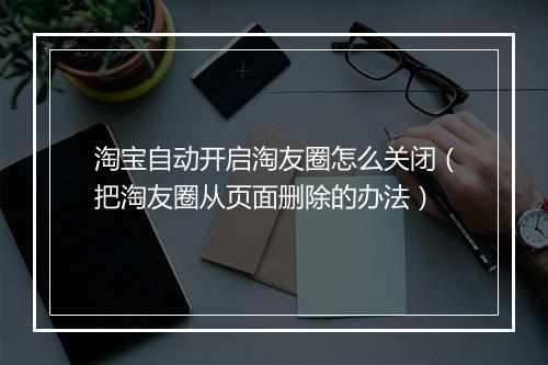 淘宝自动开启淘友圈怎么关闭（把淘友圈从页面删除的办法）