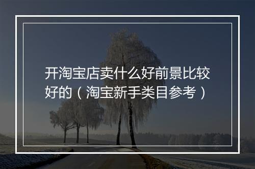 开淘宝店卖什么好前景比较好的（淘宝新手类目参考）