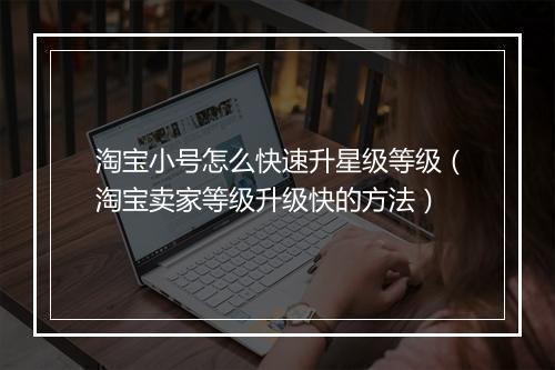 淘宝小号怎么快速升星级等级（淘宝卖家等级升级快的方法）