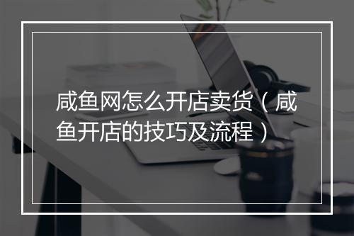 咸鱼网怎么开店卖货（咸鱼开店的技巧及流程）