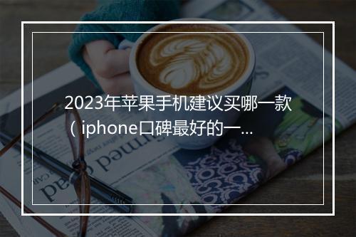 2023年苹果手机建议买哪一款（iphone口碑最好的一代）