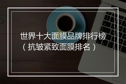 世界十大面膜品牌排行榜（抗皱紧致面膜排名）
