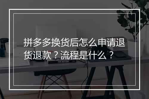 拼多多换货后怎么申请退货退款？流程是什么？