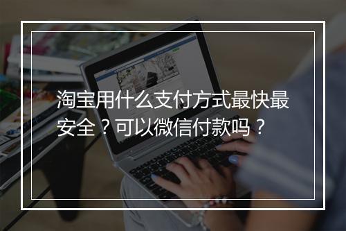 淘宝用什么支付方式最快最安全？可以微信付款吗？