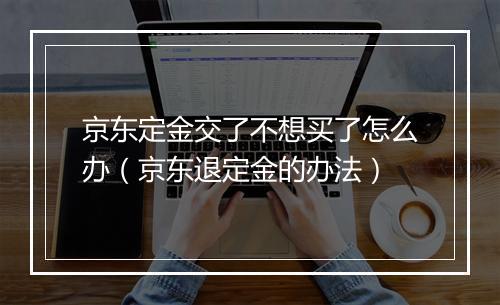 京东定金交了不想买了怎么办（京东退定金的办法）