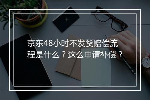 京东48小时不发货赔偿流程是什么？这么申请补偿？