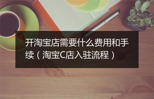 开淘宝店需要什么费用和手续（淘宝C店入驻流程）
