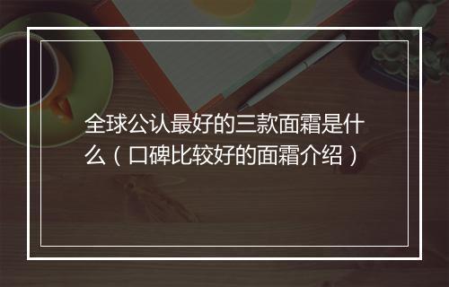 全球公认最好的三款面霜是什么（口碑比较好的面霜介绍）