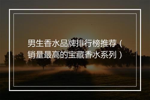 男生香水品牌排行榜推荐（销量最高的宝藏香水系列）