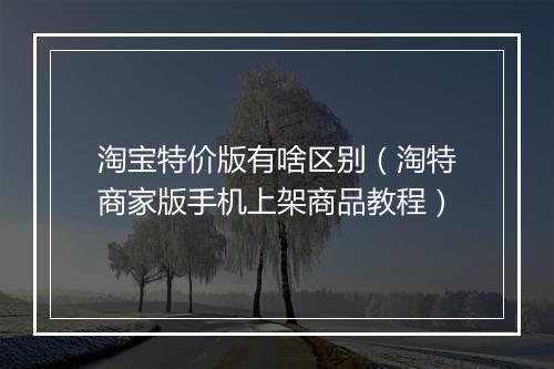 淘宝特价版有啥区别（淘特商家版手机上架商品教程）