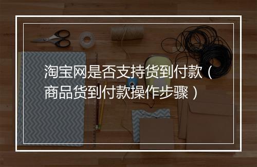 淘宝网是否支持货到付款（商品货到付款操作步骤）