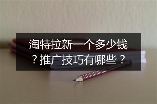 淘特拉新一个多少钱？推广技巧有哪些？