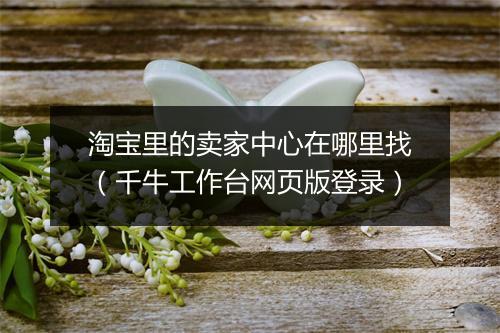 淘宝里的卖家中心在哪里找（千牛工作台网页版登录）