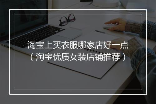 淘宝上买衣服哪家店好一点（淘宝优质女装店铺推荐）