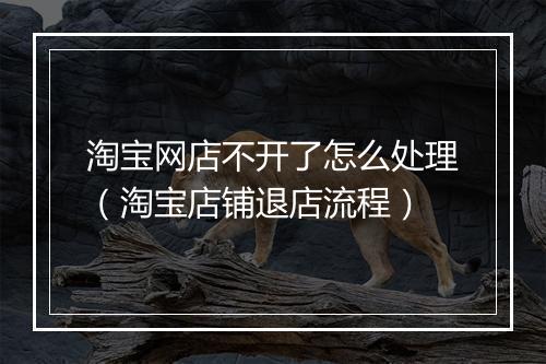 淘宝网店不开了怎么处理（淘宝店铺退店流程）
