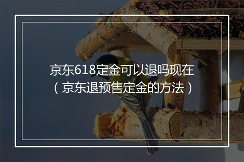 京东618定金可以退吗现在（京东退预售定金的方法）