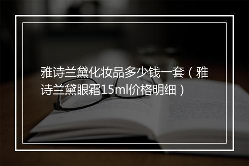 雅诗兰黛化妆品多少钱一套（雅诗兰黛眼霜15ml价格明细）