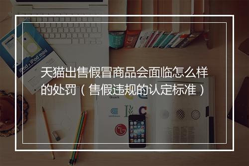 天猫出售假冒商品会面临怎么样的处罚（售假违规的认定标准）