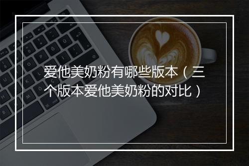 爱他美奶粉有哪些版本（三个版本爱他美奶粉的对比）
