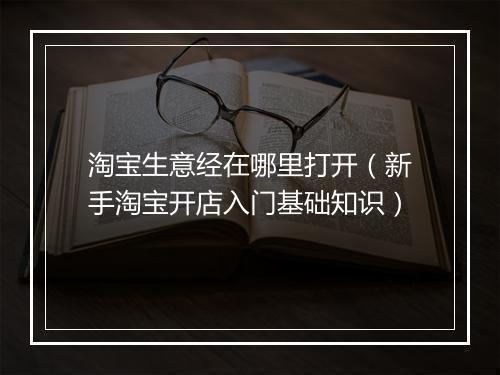 淘宝生意经在哪里打开（新手淘宝开店入门基础知识）