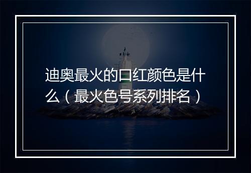 迪奥最火的口红颜色是什么（最火色号系列排名）