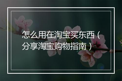 怎么用在淘宝买东西（分享淘宝购物指南）