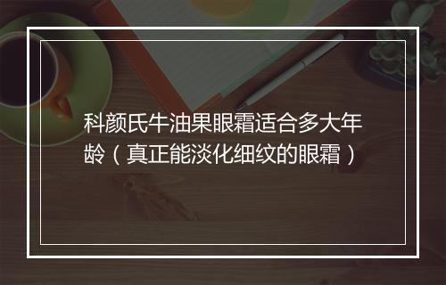 科颜氏牛油果眼霜适合多大年龄（真正能淡化细纹的眼霜）