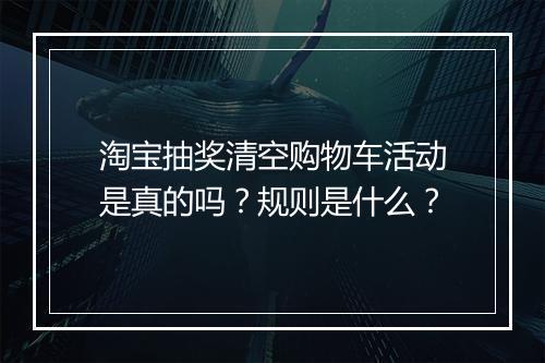 淘宝抽奖清空购物车活动是真的吗？规则是什么？