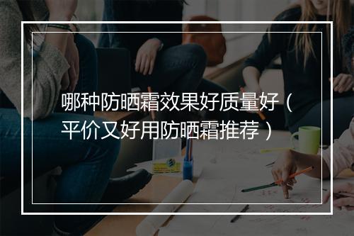 哪种防晒霜效果好质量好（平价又好用防晒霜推荐）