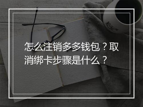 怎么注销多多钱包？取消绑卡步骤是什么？