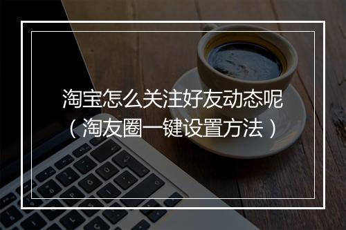 淘宝怎么关注好友动态呢（淘友圈一键设置方法）