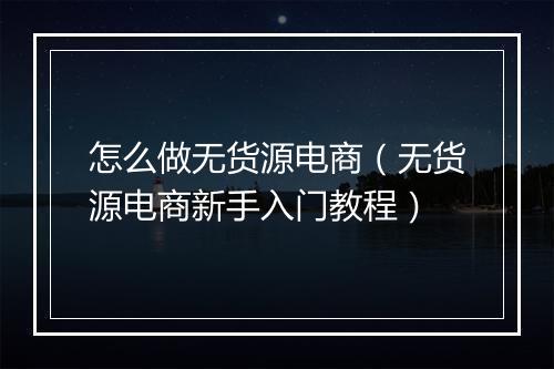 怎么做无货源电商（无货源电商新手入门教程）