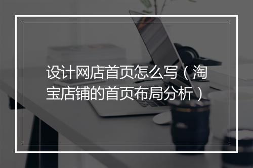 设计网店首页怎么写（淘宝店铺的首页布局分析）