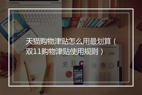 天猫购物津贴怎么用最划算（双11购物津贴使用规则）