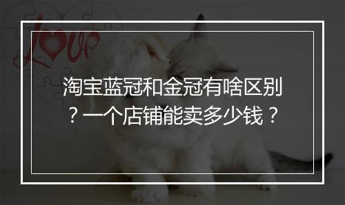 淘宝蓝冠和金冠有啥区别？一个店铺能卖多少钱？