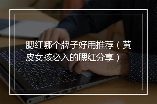腮红哪个牌子好用推荐（黄皮女孩必入的腮红分享）