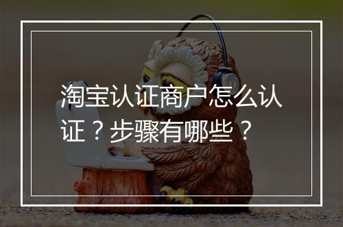 淘宝认证商户怎么认证？步骤有哪些？