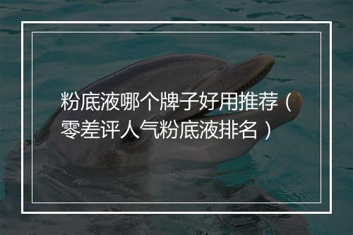粉底液哪个牌子好用推荐（零差评人气粉底液排名）