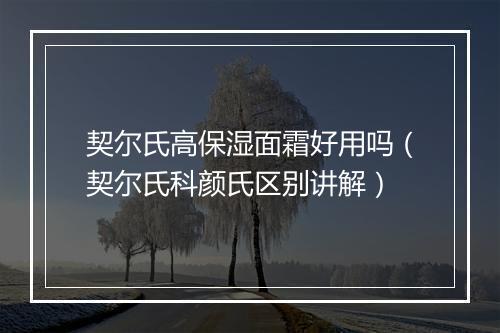 契尔氏高保湿面霜好用吗（契尔氏科颜氏区别讲解）