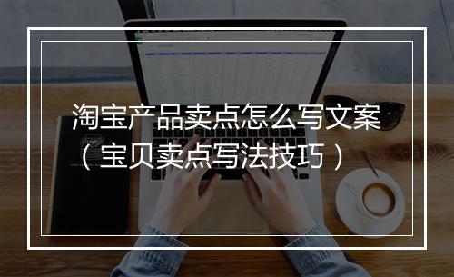 淘宝产品卖点怎么写文案（宝贝卖点写法技巧）