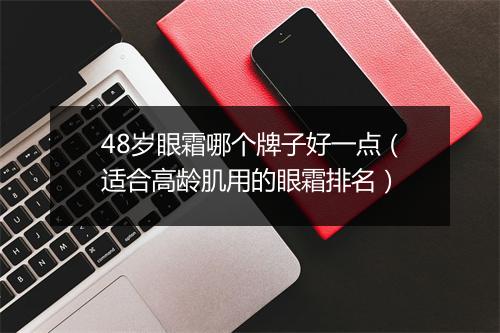48岁眼霜哪个牌子好一点（适合高龄肌用的眼霜排名）