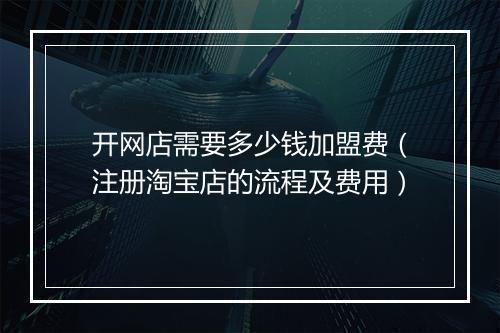 开网店需要多少钱加盟费（注册淘宝店的流程及费用）