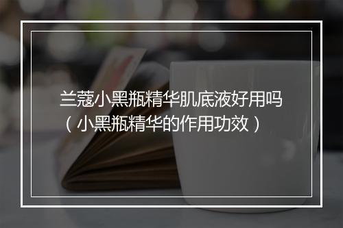 兰蔻小黑瓶精华肌底液好用吗（小黑瓶精华的作用功效）