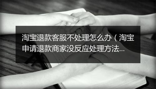 淘宝退款客服不处理怎么办（淘宝申请退款商家没反应处理方法）