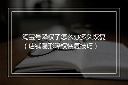 淘宝号降权了怎么办多久恢复（店铺隐形降权恢复技巧）